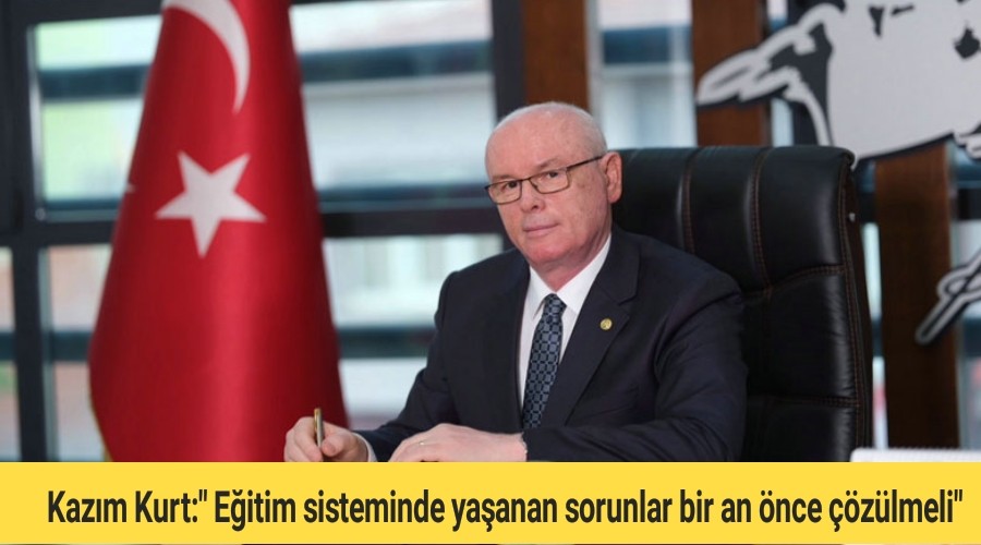 Kazm Kurt:" Eitim sisteminde yaanan sorunlar bir an nce zlmeli"