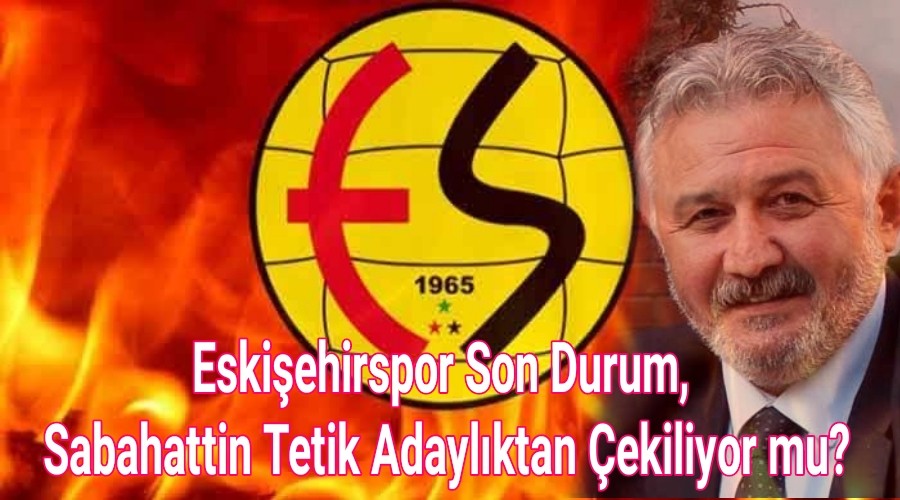 Eskiehirspor Son Durum, Sabahattin Tetik Adaylktan ekiliyor mu?